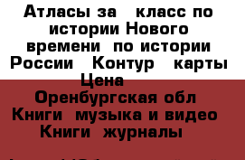 Атласы за 7 класс по истории Нового времени, по истории России   Контур.  карты  › Цена ­ 100 - Оренбургская обл. Книги, музыка и видео » Книги, журналы   